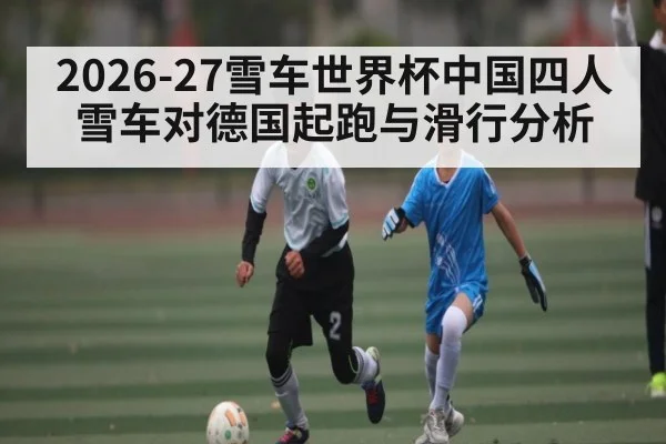 2026-27雪车世界杯中国四人雪车对德国起跑与滑行分析