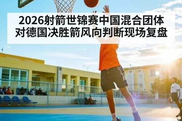 2026射箭世锦赛中国混合团体对德国决胜箭风向判断现场复盘