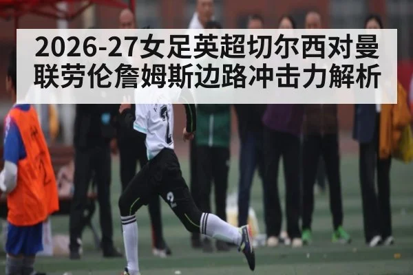 2026-27女足英超切尔西对曼联劳伦詹姆斯边路冲击力解析